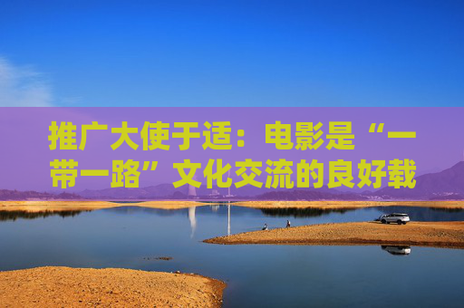 推广大使于适：电影是“一带一路”文化交流的良好载体