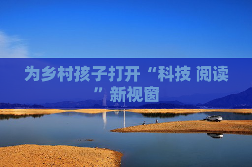 为乡村孩子打开“科技 阅读”新视窗
