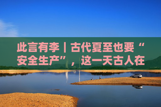 此言有李｜古代夏至也要“安全生产”，这一天古人在干嘛？
