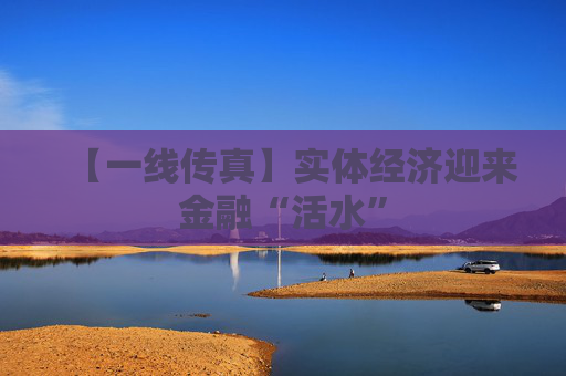 【一线传真】实体经济迎来金融“活水”