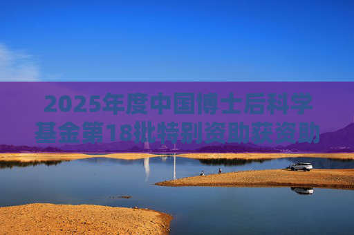 2025年度中国博士后科学基金第18批特别资助获资助人员名单公布