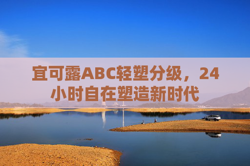 宜可露ABC轻塑分级，24小时自在塑造新时代