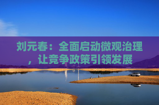 刘元春：全面启动微观治理，让竞争政策引领发展