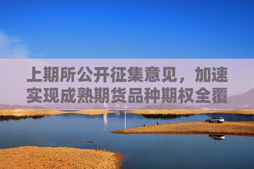 上期所公开征集意见，加速实现成熟期货品种期权全覆盖
