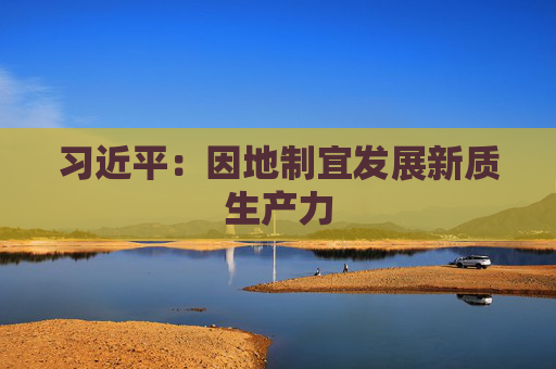 习近平：因地制宜发展新质生产力