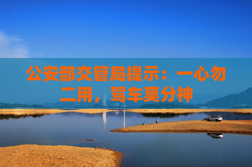 公安部交管局提示：一心勿二用，驾车莫分神