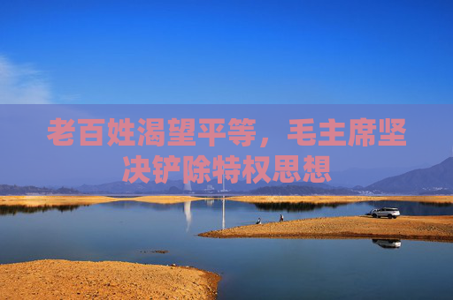 老百姓渴望平等，毛主席坚决铲除特权思想