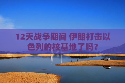 12天战争期间 伊朗打击以色列的核基地了吗？