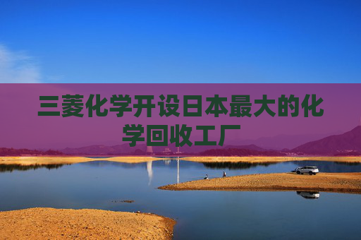 三菱化学开设日本最大的化学回收工厂