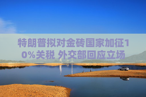特朗普拟对金砖国家加征10%关税 外交部回应立场