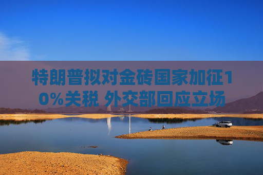 特朗普拟对金砖国家加征10%关税 外交部回应立场