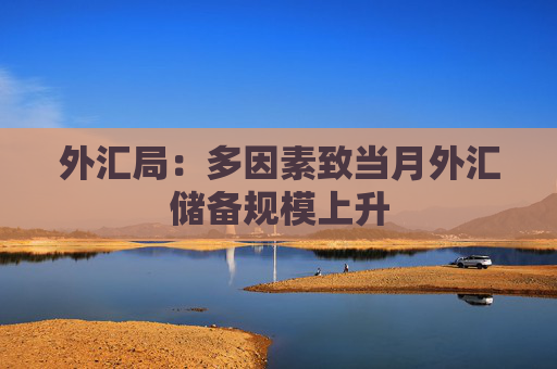 外汇局：多因素致当月外汇储备规模上升
