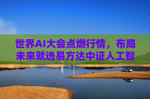 世界AI大会点燃行情，布局未来就选易方达中证人工智能ETF联接基金