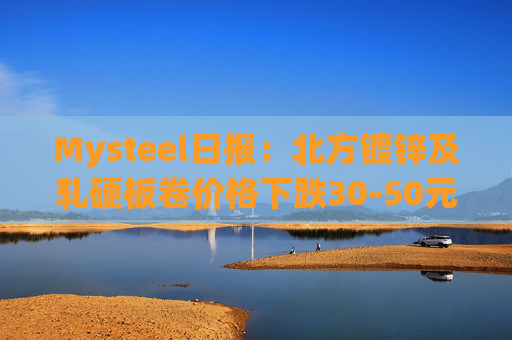 Mysteel日报：北方镀锌及轧硬板卷价格下跌30-50元/吨