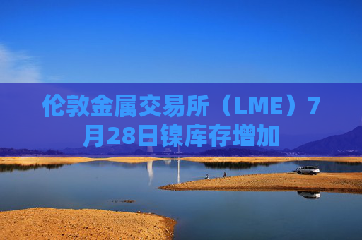 伦敦金属交易所（LME）7月28日镍库存增加