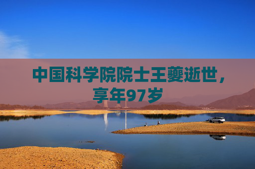 中国科学院院士王夔逝世，享年97岁