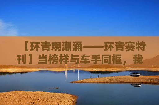 【环青观潮涌——环青赛特刊】当榜样与车手同框，我想到了……