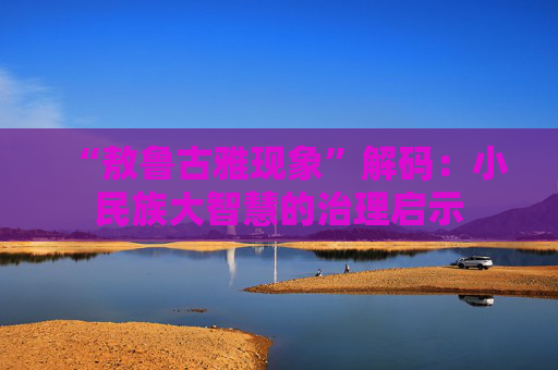 “敖鲁古雅现象”解码：小民族大智慧的治理启示