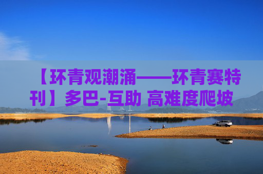 【环青观潮涌——环青赛特刊】多巴-互助 高难度爬坡 让实力初见端倪