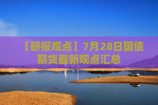 【研报观点】7月28日国债期货最新观点汇总