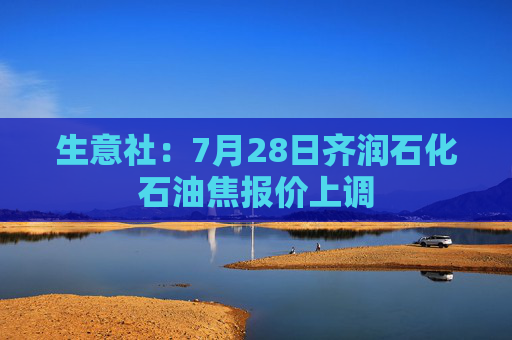 生意社：7月28日齐润石化石油焦报价上调