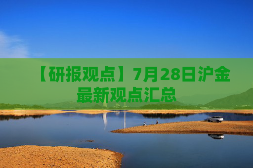 【研报观点】7月28日沪金最新观点汇总