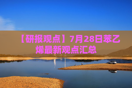 【研报观点】7月28日苯乙烯最新观点汇总