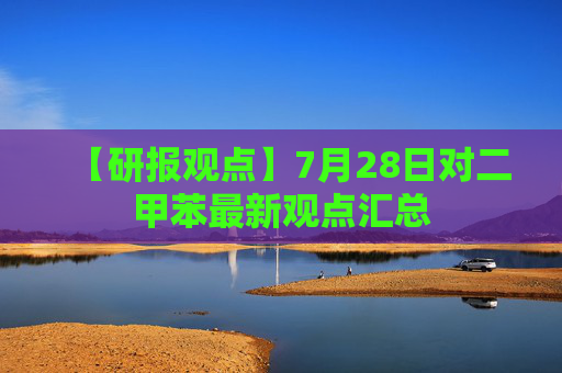 【研报观点】7月28日对二甲苯最新观点汇总