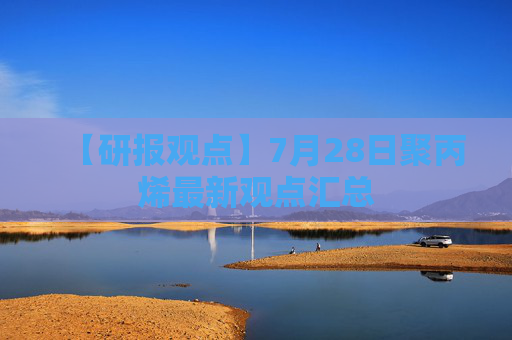 【研报观点】7月28日聚丙烯最新观点汇总