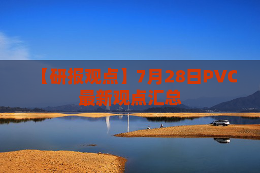 【研报观点】7月28日PVC最新观点汇总