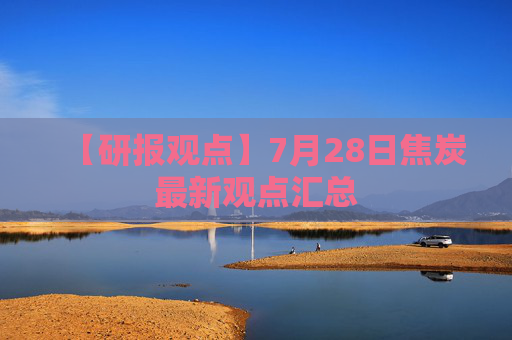【研报观点】7月28日焦炭最新观点汇总
