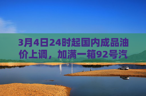 3月4日24时起国内成品油价上调，加满一箱92号汽油将多花5元