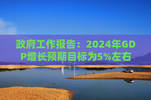 政府工作报告：2024年GDP增长预期目标为5%左右
