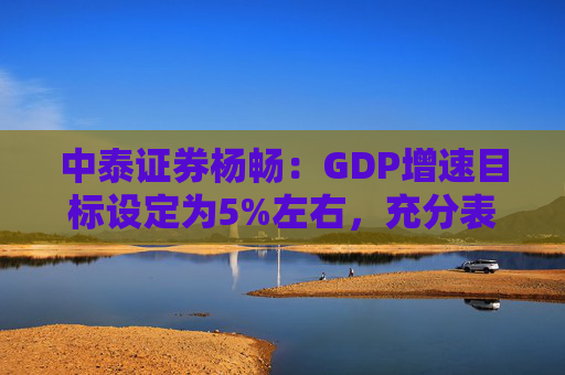 中泰证券杨畅：GDP增速目标设定为5%左右，充分表明保持经济平稳的政策意图