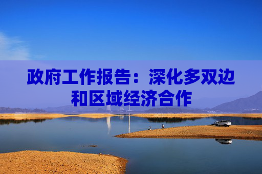 政府工作报告：深化多双边和区域经济合作