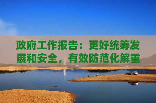 政府工作报告：更好统筹发展和安全，有效防范化解重点领域风险