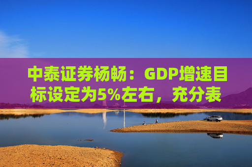 中泰证券杨畅：GDP增速目标设定为5%左右，充分表明保持经济平稳的政策意图