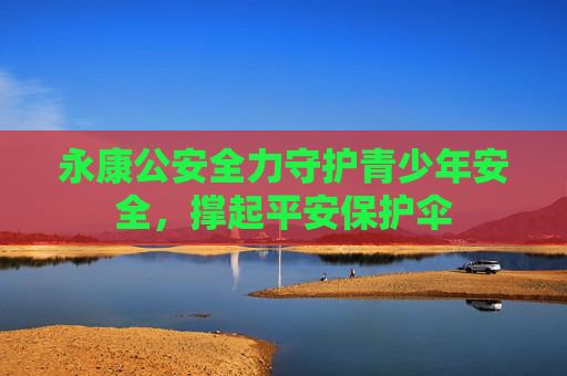 永康公安全力守护青少年安全，撑起平安保护伞