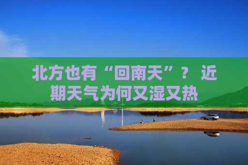 北方也有“回南天”？ 近期天气为何又湿又热
