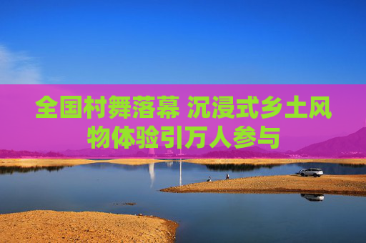 全国村舞落幕 沉浸式乡土风物体验引万人参与