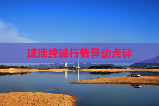 玻璃纯碱行情异动点评
