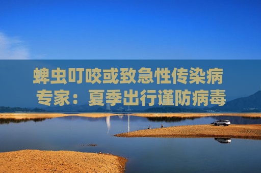 蜱虫叮咬或致急性传染病 专家：夏季出行谨防病毒