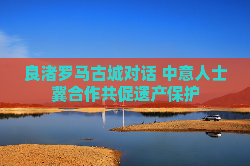 良渚罗马古城对话 中意人士冀合作共促遗产保护