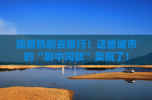 跟着热剧去旅行！这些城市的“剧中同款”卖疯了！