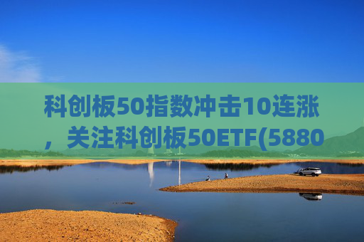 科创板50指数冲击10连涨，关注科创板50ETF(588080)；2025世界人工智能大会刷屏