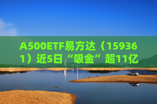 A500ETF易方达（159361）近5日“吸金”超11亿；6月新动能行业利润增长较快