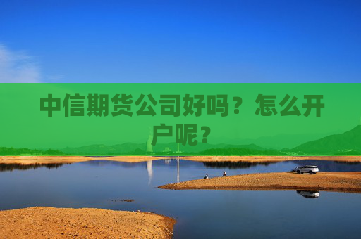 中信期货公司好吗？怎么开户呢？