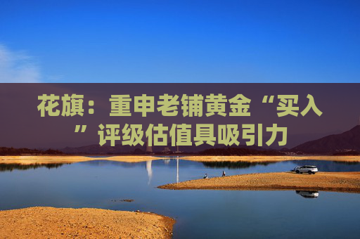 花旗：重申老铺黄金“买入”评级估值具吸引力