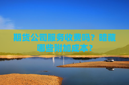 期货公司服务收费吗？暗藏哪些附加成本？