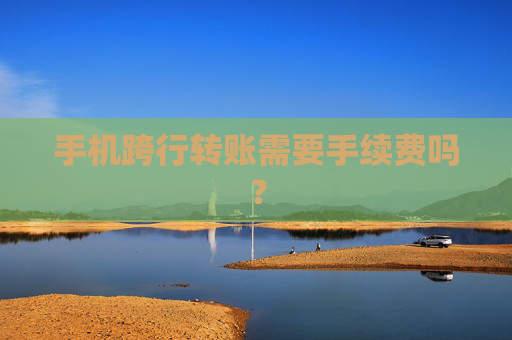 手机跨行转账需要手续费吗？